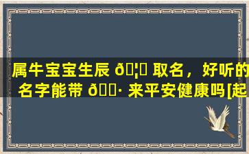 属牛宝宝生辰 🦊 取名，好听的名字能带 🌷 来平安健康吗[起名网]